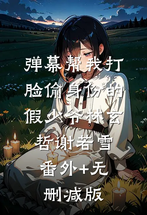 弹幕帮我打脸偷身份的假少爷林玄哲谢若雪:番外+无删减版