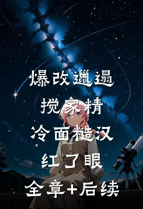 爆改邋遢搅家精，冷面糙汉红了眼:全章+后续
