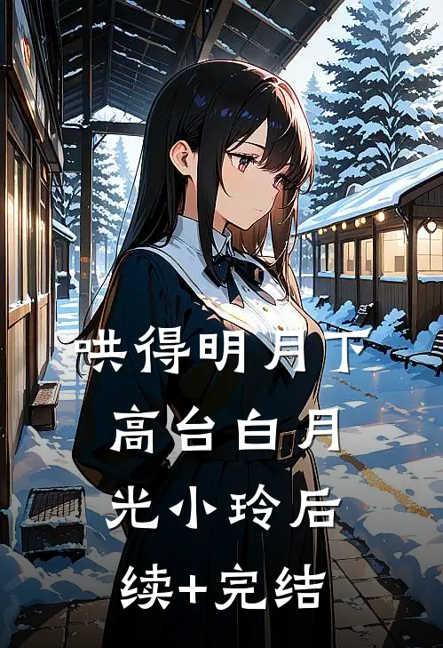 哄得明月下高台白月光小玲后续+完结