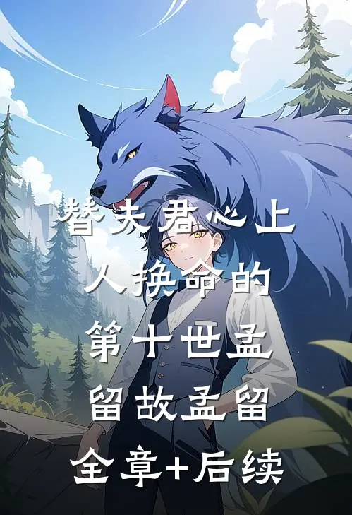 替夫君心上人换命的第十世孟留故孟留:全章+后续