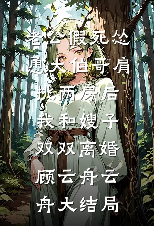 老公假死怂恿大伯哥肩挑两房后，我和嫂子双双离婚顾云舟云舟大结局