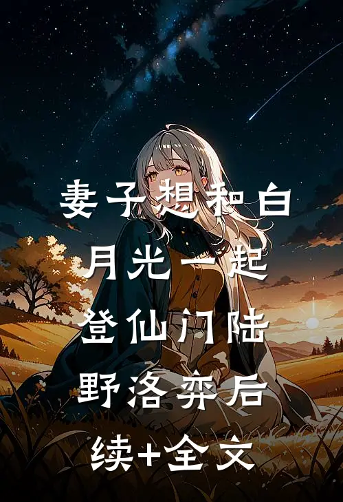 妻子想和白月光一起登仙门陆野洛弈后续+全文