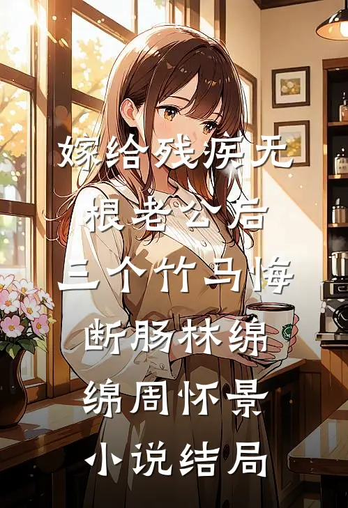 嫁给残疾无根老公后，三个竹马悔断肠林绵绵周怀景小说结局