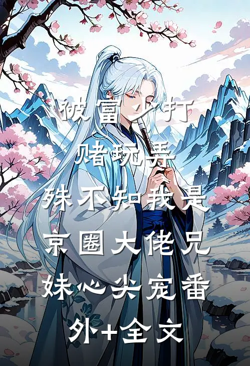 被富少打赌玩弄，殊不知我是京圈大佬兄妹心尖宠(番外)+(全文)