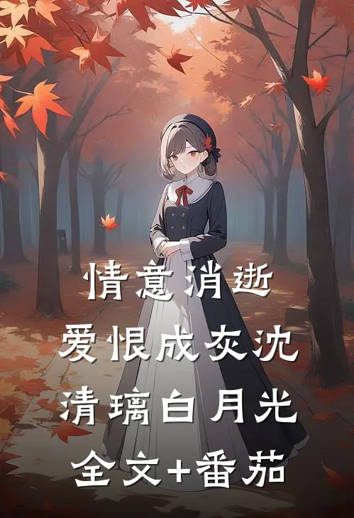 情意消逝，爱恨成灰沈清璃白月光全文+番茄