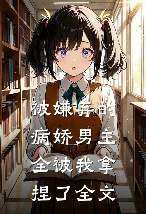 被嫌弃的病娇男主，全被我拿捏了全文