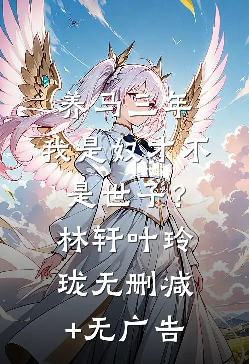 养马三年，我是奴才不是世子？林轩叶玲珑无删减+无广告