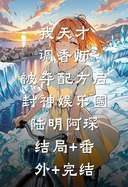 我天才调香师，被夺配方后封神娱乐圈陆明阿琛:结局+番外+完结