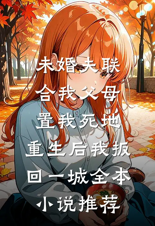 未婚夫联合我父母置我死地，重生后我扳回一城全本小说推荐
