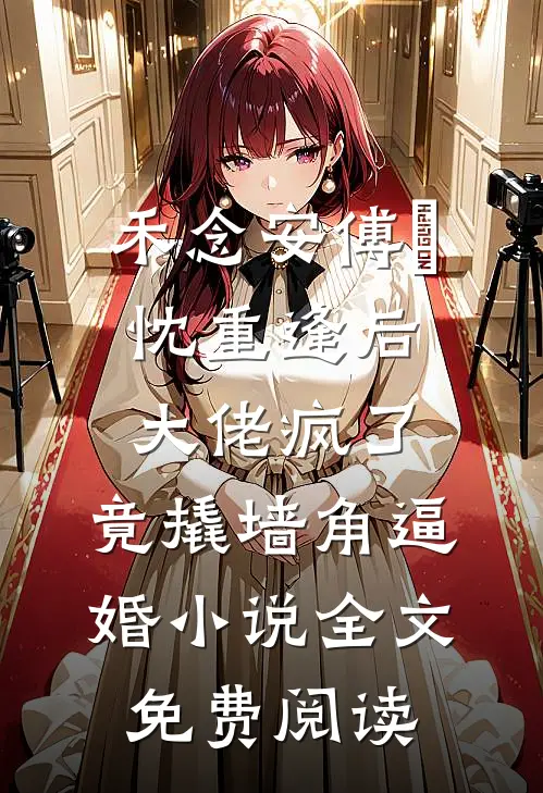 禾念安傅璟忱重逢后大佬疯了，竟撬墙角逼婚小说全文免费阅读