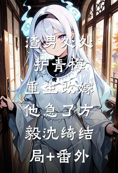 渣男处处护青梅，重生改嫁他急了方毅沈绮结局+番外