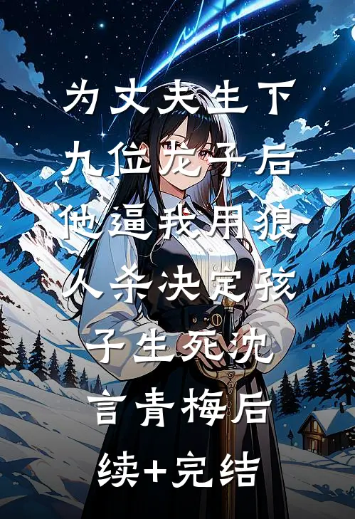 为丈夫生下九位龙子后，他逼我用狼人杀决定孩子生死沈言青梅后续+完结