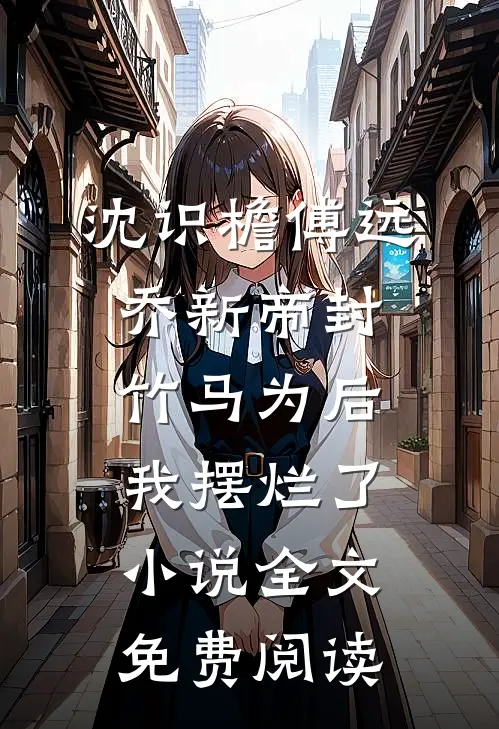 沈识檐傅远乔新帝封竹马为后，我摆烂了小说全文免费阅读