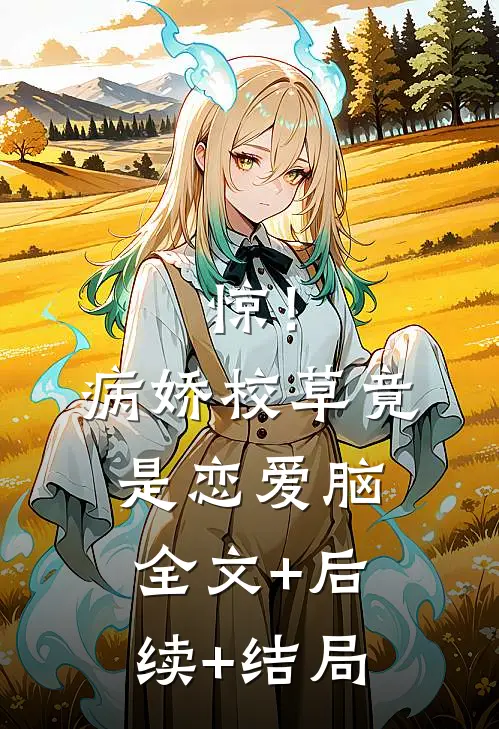 惊！病娇校草竟是恋爱脑全文+后续+结局