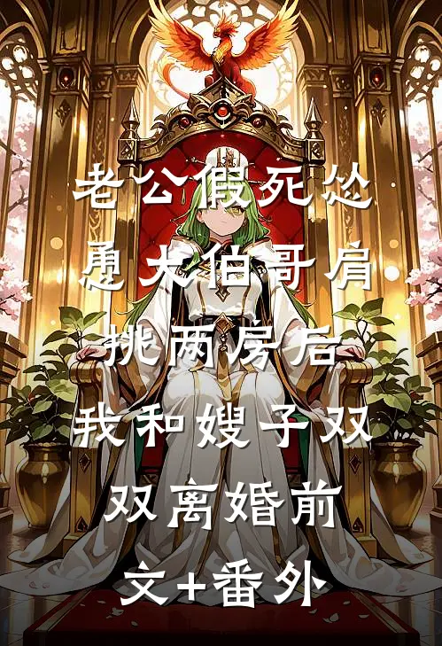 老公假死怂恿大伯哥肩挑两房后，我和嫂子双双离婚前文+番外
