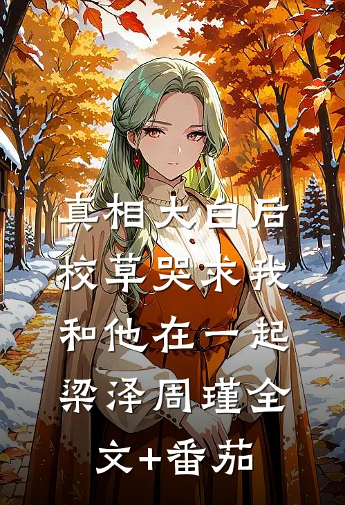 真相大白后，校草哭求我和他在一起梁泽周瑾全文+番茄
