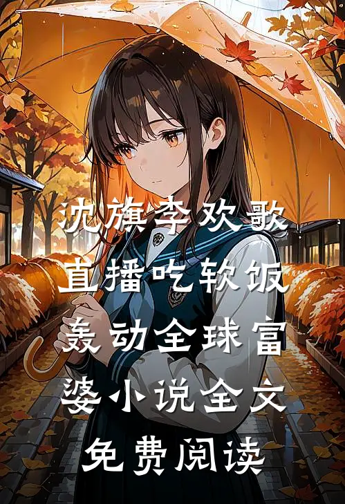 沈旗李欢歌直播吃软饭，轰动全球富婆小说全文免费阅读