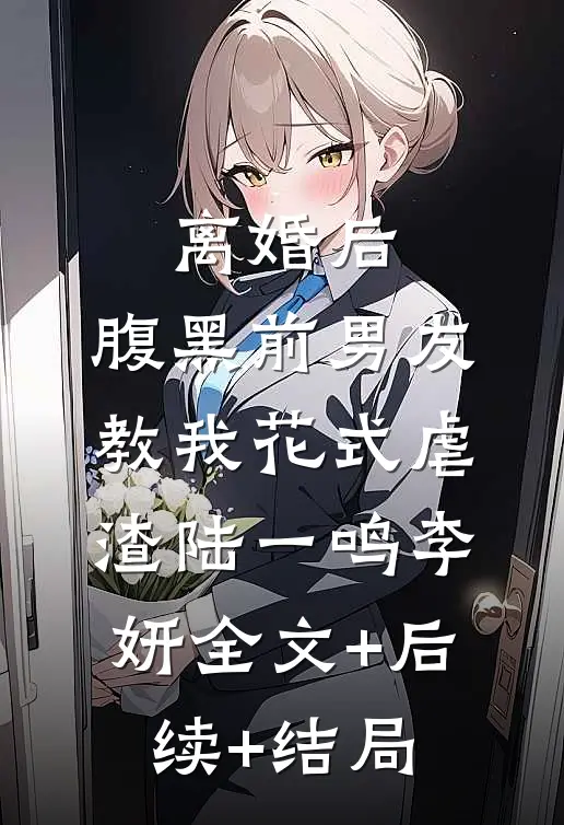 离婚后，腹黑前男友教我花式虐渣陆一鸣李妍全文+后续+结局