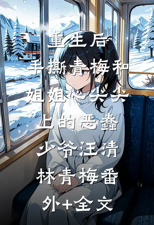 重生后，手撕青梅和姐姐心尖尖上的恶蠢少爷汪清林青梅(番外)+(全文)