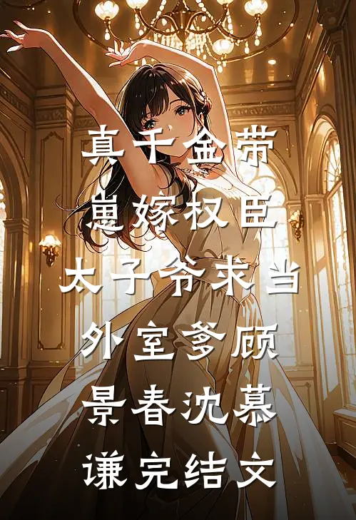 真千金带崽嫁权臣，太子爷求当外室爹顾景春沈慕谦完结文