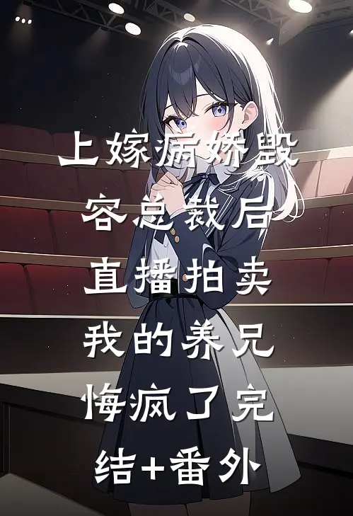 上嫁病娇毁容总裁后，直播拍卖我的养兄悔疯了完结+番外