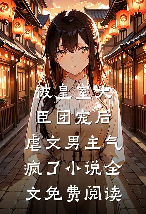 被皇室大臣团宠后，虐文男主气疯了小说全文免费阅读