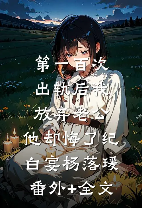 第一百次出轨后我放弃老公，他却悔了纪白宴杨落瑗(番外)+(全文)