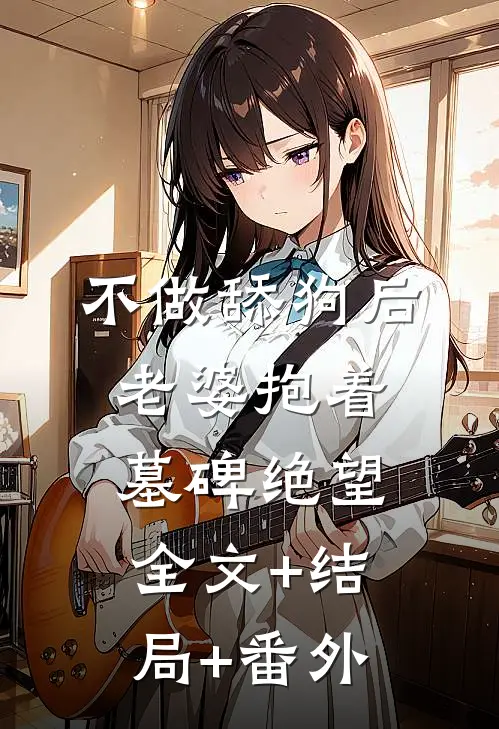 不做舔狗后，老婆抱着墓碑绝望:全文+结局+番外