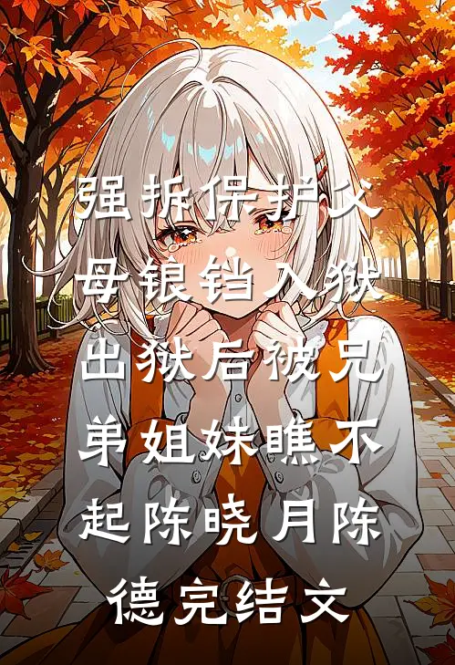 强拆保护父母锒铛入狱，出狱后被兄弟姐妹瞧不起陈晓月陈德完结文