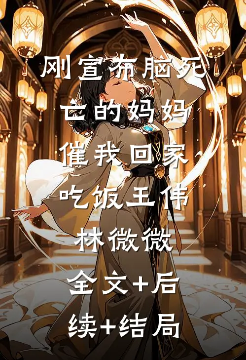 刚宣布脑死亡的妈妈，催我回家吃饭王伟林微微:全文+后续+结局