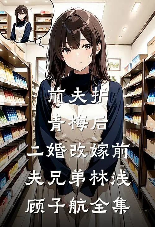 前夫护青梅后，二婚改嫁前夫兄弟林浅顾子航全集