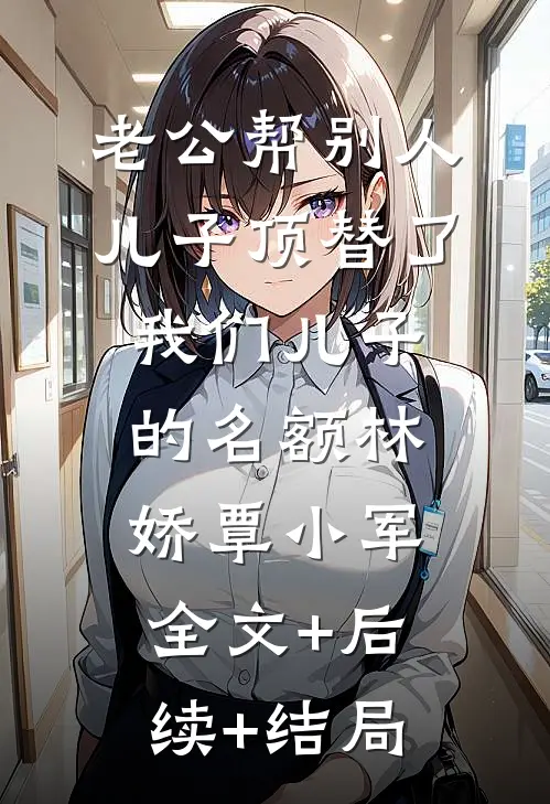 老公帮别人儿子顶替了我们儿子的名额林娇覃小军:全文+后续+结局