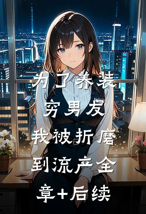 为了养装穷男友，我被折磨到流产全章+后续
