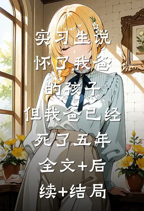 实习生说怀了我爸的孩子，但我爸已经死了五年全文+后续+结局