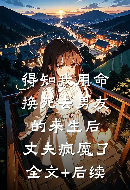 得知我用命换死去男友的来生后，丈夫疯魔了全文+后续