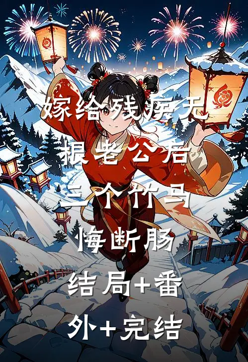 嫁给残疾无根老公后，三个竹马悔断肠:结局+番外+完结