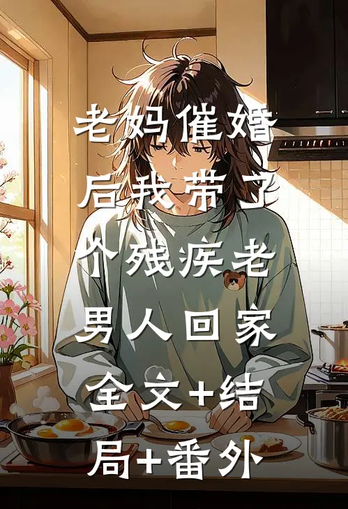 老妈催婚后我带了个残疾老男人回家:全文+结局+番外