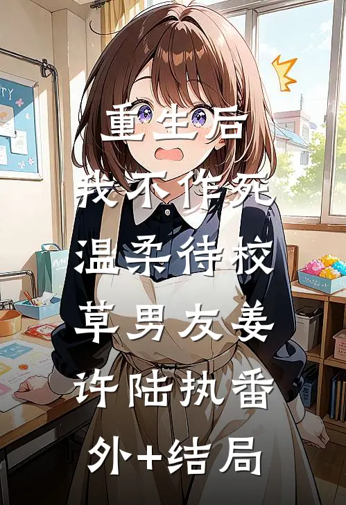 重生后，我不作死，温柔待校草男友姜许陆执(番外)+(结局)