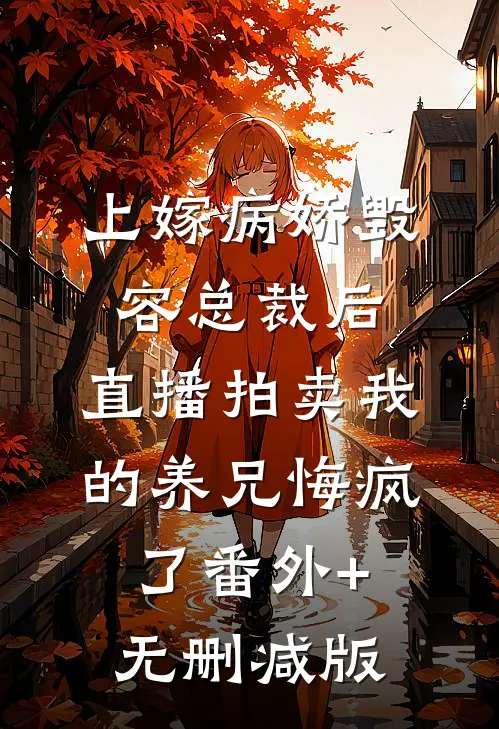 上嫁病娇毁容总裁后，直播拍卖我的养兄悔疯了番外+无删减版