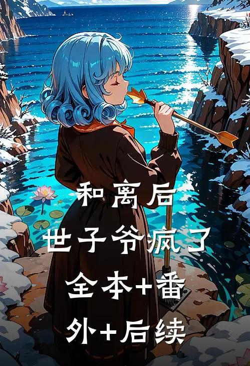 和离后，世子爷疯了全本+番外+后续