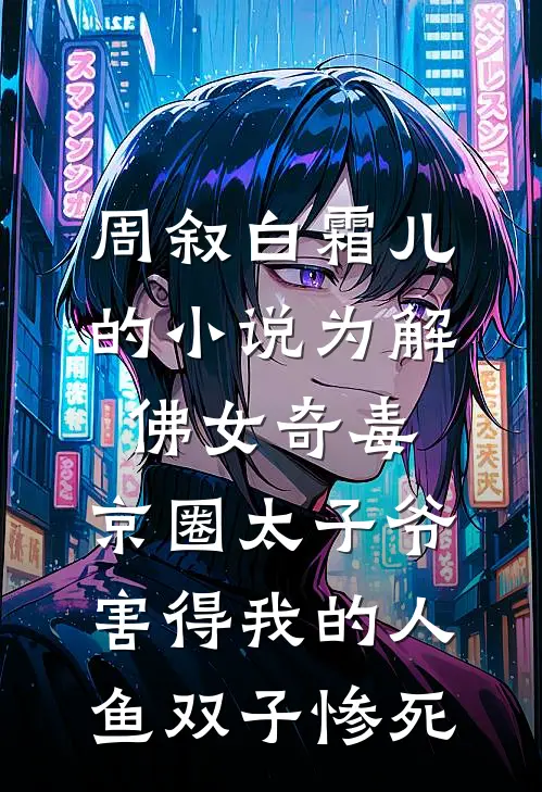 周叙白霜儿的小说为解佛女奇毒，京圈太子爷害得我的人鱼双子惨死