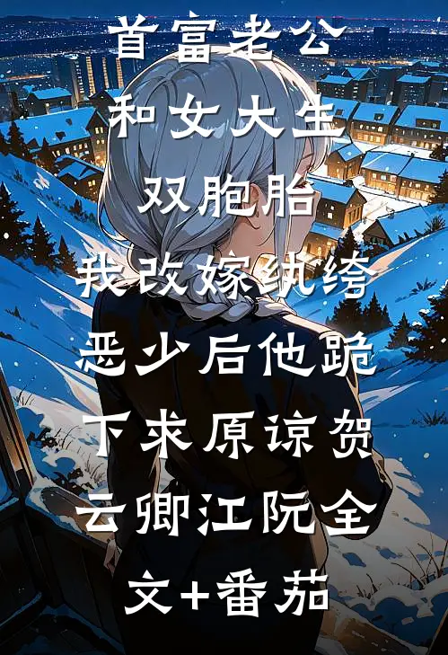 首富老公和女大生双胞胎，我改嫁纨绔恶少后他跪下求原谅贺云卿江阮全文+番茄