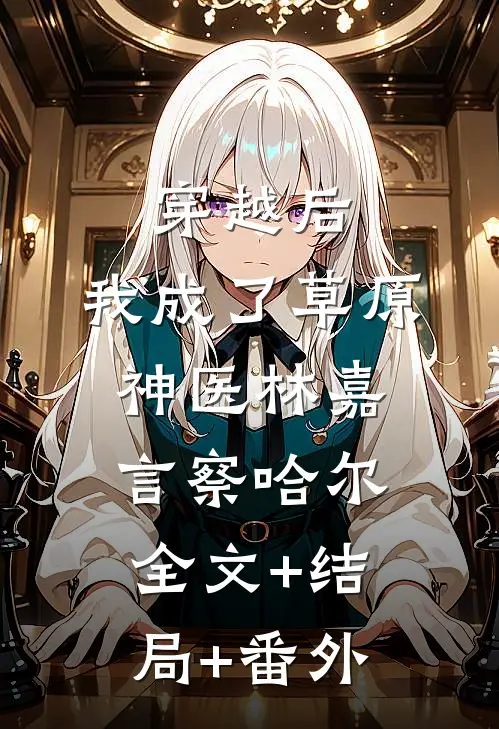 穿越后，我成了草原神医林嘉言察哈尔全文+结局+番外