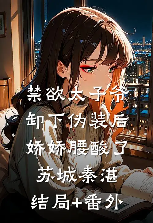 禁欲太子爷卸下伪装后，娇娇腰酸了苏城秦湛:结局+番外