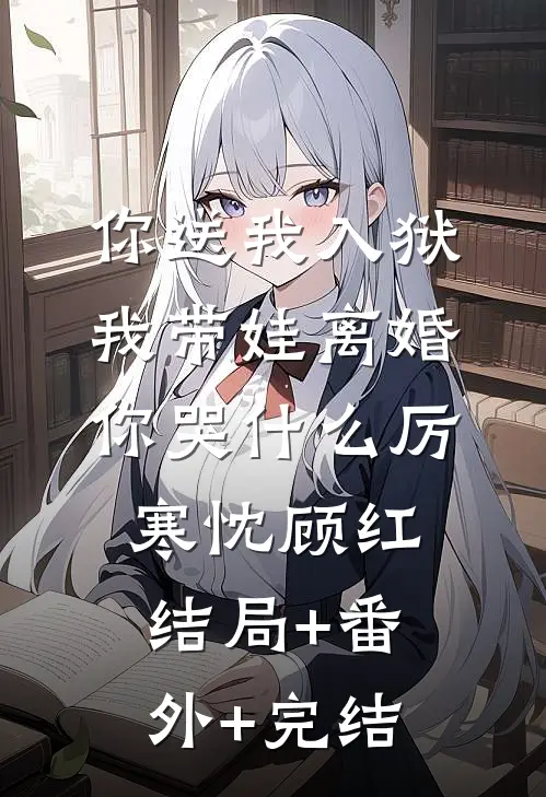 你送我入狱，我带娃离婚你哭什么厉寒忱顾红结局+番外+完结