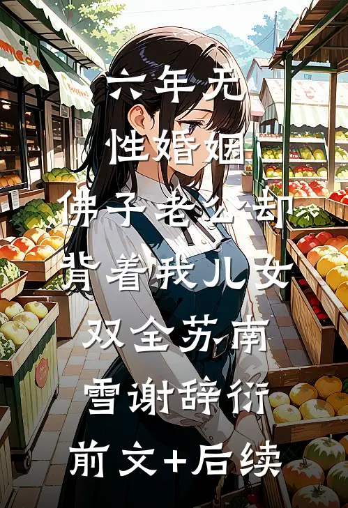 六年无性婚姻，佛子老公却背着我儿女双全苏南雪谢辞衍:前文+后续
