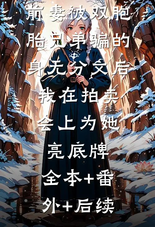 前妻被双胞胎兄弟骗的身无分文后，我在拍卖会上为她亮底牌:全本+番外+后续