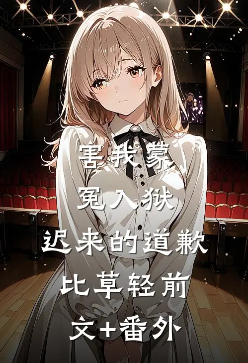 害我蒙冤入狱，迟来的道歉比草轻前文+番外