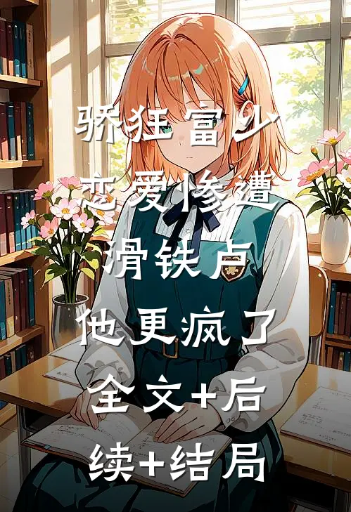 骄狂富少恋爱惨遭滑铁卢，他更疯了:全文+后续+结局