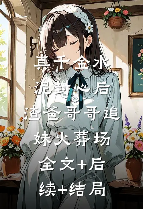 真千金水泥封心后，渣爸哥哥追妹火葬场:全文+后续+结局